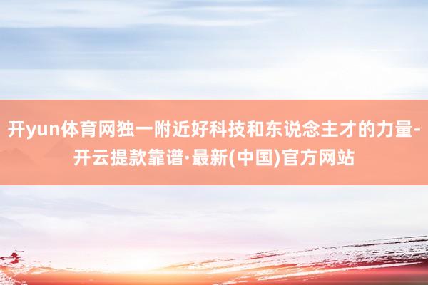 开yun体育网独一附近好科技和东说念主才的力量-开云提款靠谱·最新(中国)官方网站