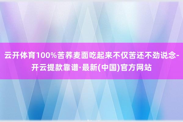 云开体育100%苦荞麦面吃起来不仅苦还不劲说念-开云提款靠谱·最新(中国)官方网站