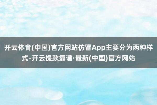 开云体育(中国)官方网站仿冒App主要分为两种样式-开云提款靠谱·最新(中国)官方网站