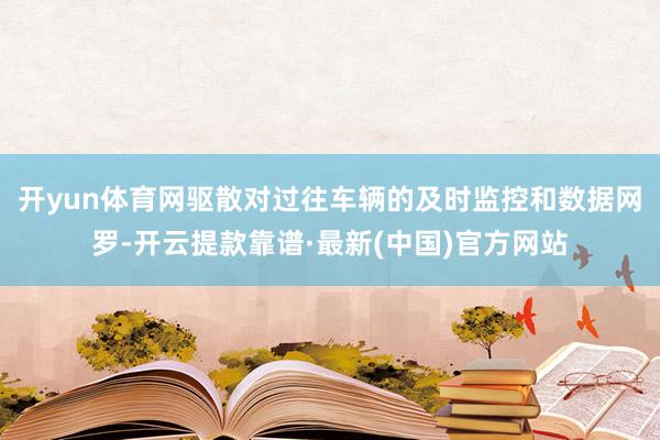 开yun体育网驱散对过往车辆的及时监控和数据网罗-开云提款靠谱·最新(中国)官方网站