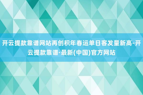 开云提款靠谱网站再创积年春运单日客发量新高-开云提款靠谱·最新(中国)官方网站