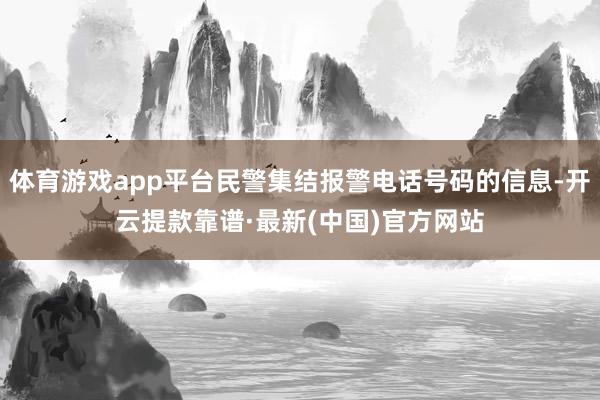 体育游戏app平台民警集结报警电话号码的信息-开云提款靠谱·最新(中国)官方网站