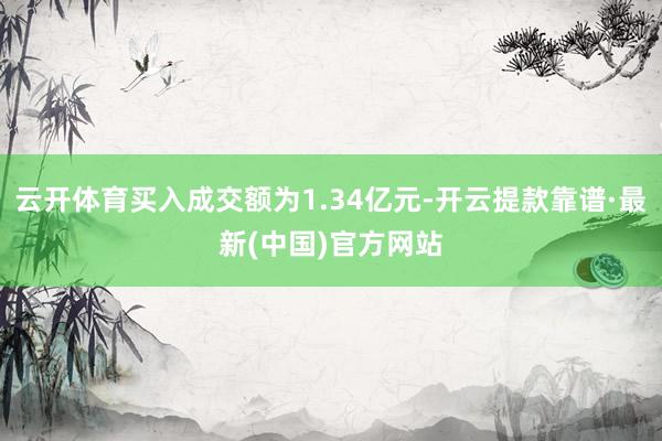 云开体育买入成交额为1.34亿元-开云提款靠谱·最新(中国)官方网站