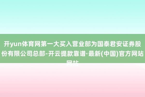 开yun体育网第一大买入营业部为国泰君安证券股份有限公司总部-开云提款靠谱·最新(中国)官方网站