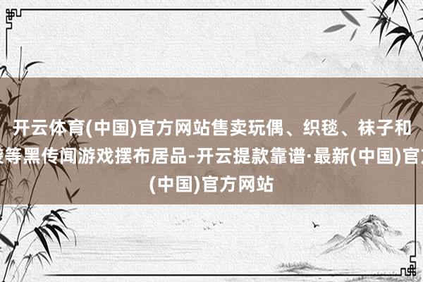 开云体育(中国)官方网站售卖玩偶、织毯、袜子和环保袋等黑传闻游戏摆布居品-开云提款靠谱·最新(中国)官方网站