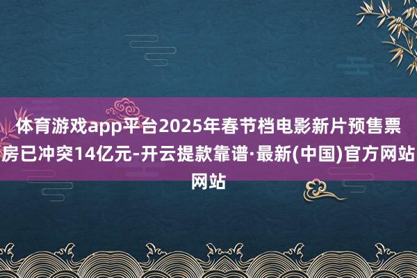 体育游戏app平台2025年春节档电影新片预售票房已冲突14亿元-开云提款靠谱·最新(中国)官方网站