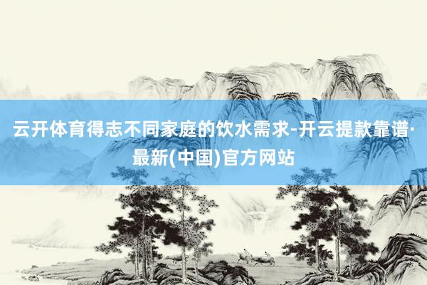 云开体育得志不同家庭的饮水需求-开云提款靠谱·最新(中国)官方网站