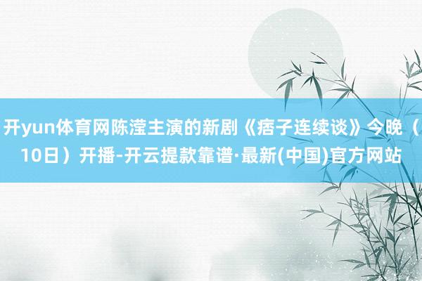 开yun体育网陈滢主演的新剧《痞子连续谈》今晚（10日）开播-开云提款靠谱·最新(中国)官方网站