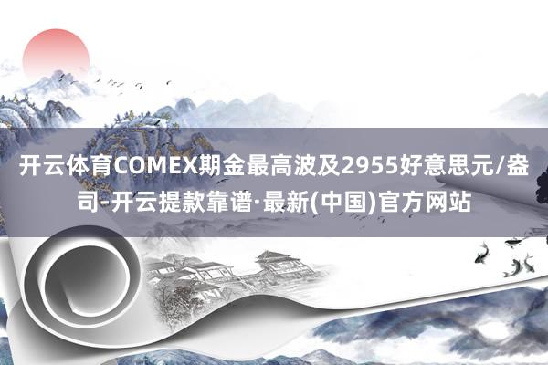 开云体育COMEX期金最高波及2955好意思元/盎司-开云提款靠谱·最新(中国)官方网站