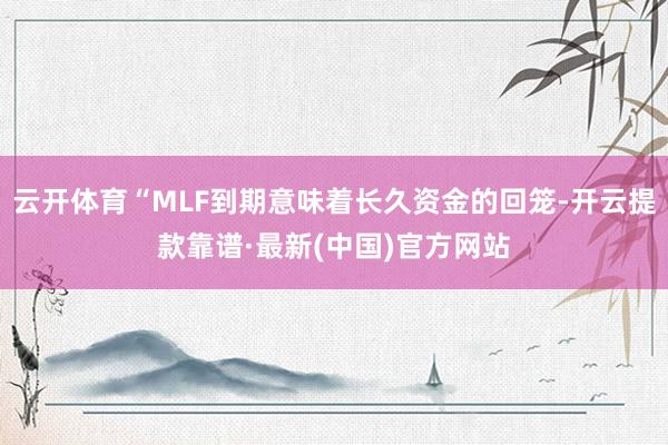 云开体育“MLF到期意味着长久资金的回笼-开云提款靠谱·最新(中国)官方网站