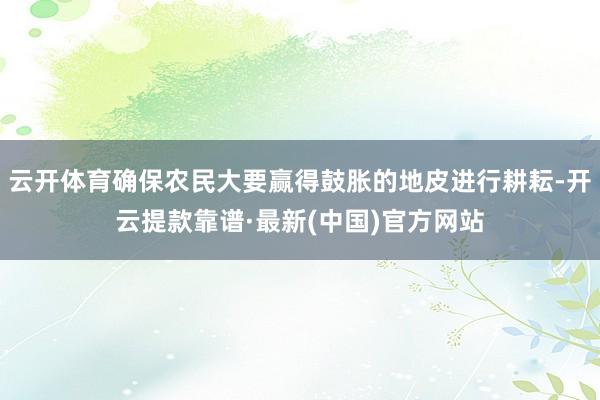 云开体育确保农民大要赢得鼓胀的地皮进行耕耘-开云提款靠谱·最新(中国)官方网站