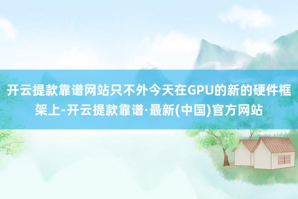 开云提款靠谱网站只不外今天在GPU的新的硬件框架上-开云提款靠谱·最新(中国)官方网站