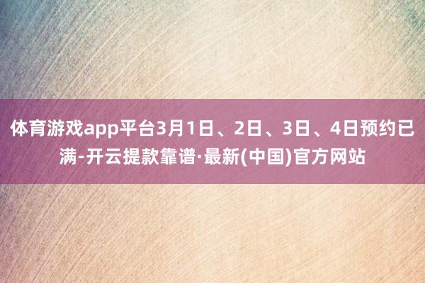 体育游戏app平台3月1日、2日、3日、4日预约已满-开云提款靠谱·最新(中国)官方网站