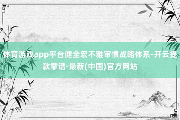 体育游戏app平台健全宏不雅审慎战略体系-开云提款靠谱·最新(中国)官方网站